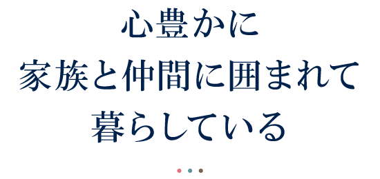 心豊かに家族と仲間に囲まれて暮らしている