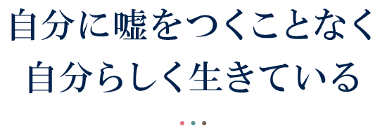 自分に嘘をつくことなく自分らしく生きている